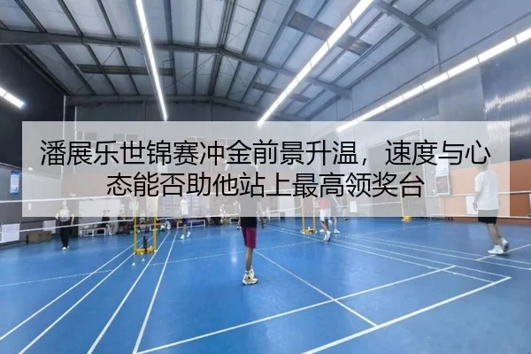 潘展乐世锦赛冲金前景升温，速度与心态能否助他站上最高领奖台
