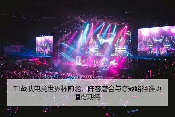 T1战队电竞世界杯前瞻：阵容磨合与夺冠路径谁更值得期待